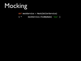 Mocking
1	
  *	
  	
  	
  	
  	
  	
  mockService.findByName(	
  'max'	
  )
def	
  mockService	
  =	
  Mock(SellerService)	
  	
  	
  	
  
 