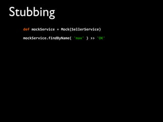 Stubbing
mockService.findByName(	
  'max'	
  )	
  >>	
  'OK'
def	
  mockService	
  =	
  Mock(SellerService)	
  	
  	
  	
  
 