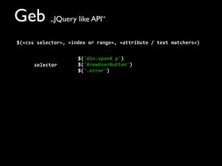 Geb „JQuery like API“
$(«css	
  selector»,	
  «index	
  or	
  range»,	
  «attribute	
  /	
  text	
  matchers»)
$('div.span8	
  p')
$('#newUserButton')
$('.error')
selector
 