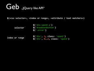 Geb „JQuery like API“
$(«css	
  selector»,	
  «index	
  or	
  range»,	
  «attribute	
  /	
  text	
  matchers»)
$('div.span8	
  p')
$('#newUserButton')
$('.error')
$('div',	
  2,	
  class:	
  'span2')
$('div',	
  0..2,	
  class:	
  'span2')
selector
index	
  or	
  range
 