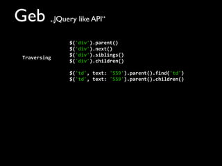 Geb „JQuery like API“
$('div').parent()
$('div').next()
$('div').siblings()
$('div').children()
$('td',	
  text:	
  '559').parent().find('td')
$('td',	
  text:	
  '559').parent().children()
Traversing
 