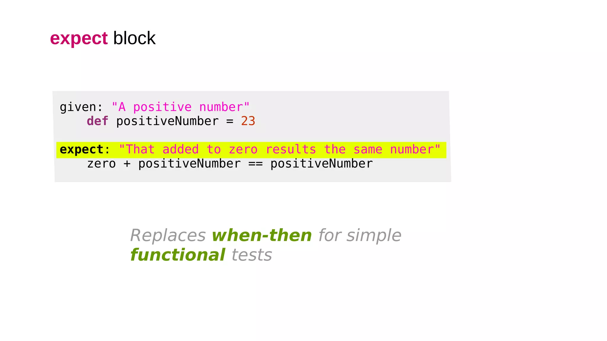 expect block
given: "A positive number"
def positiveNumber = 23
expect: "That added to zero results the same number"
zero + positiveNumber == positiveNumber
Replaces when-then for simple
functional tests
 