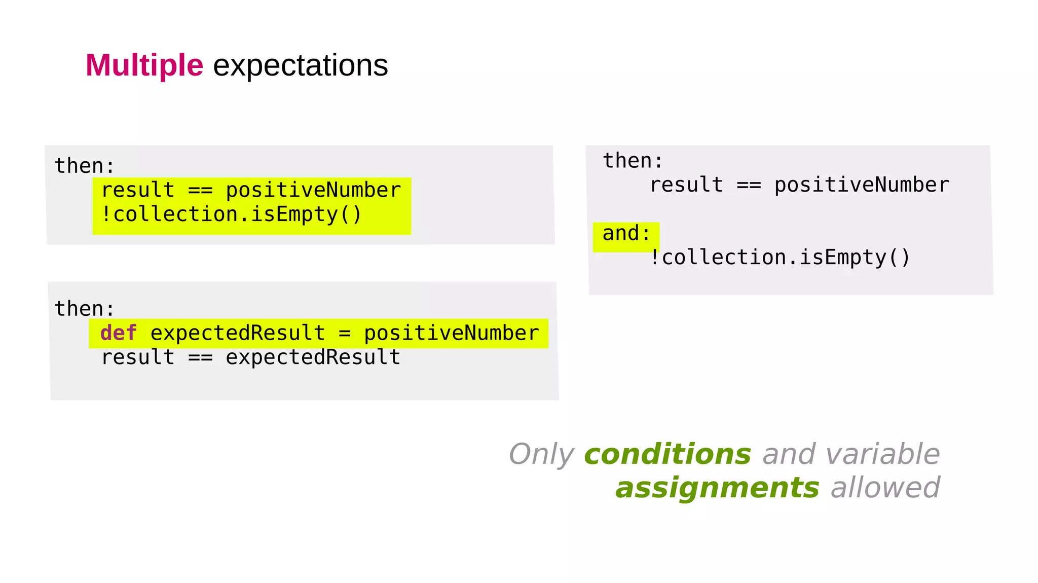 Multiple expectations
then:
result == positiveNumber
!collection.isEmpty()
then:
def expectedResult = positiveNumber
result == expectedResult
Only conditions and variable
assignments allowed
then:
result == positiveNumber
and:
!collection.isEmpty()
 