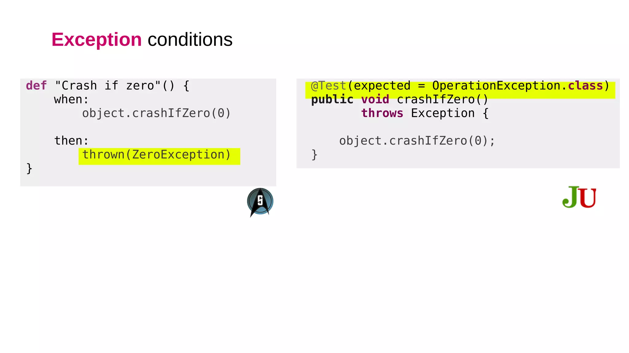 def "Crash if zero"() {
when:
object.crashIfZero(0)
then:
thrown(ZeroException)
}
@Test(expected = OperationException.class)
public void crashIfZero()
throws Exception {
object.crashIfZero(0);
}
Exception conditions
 