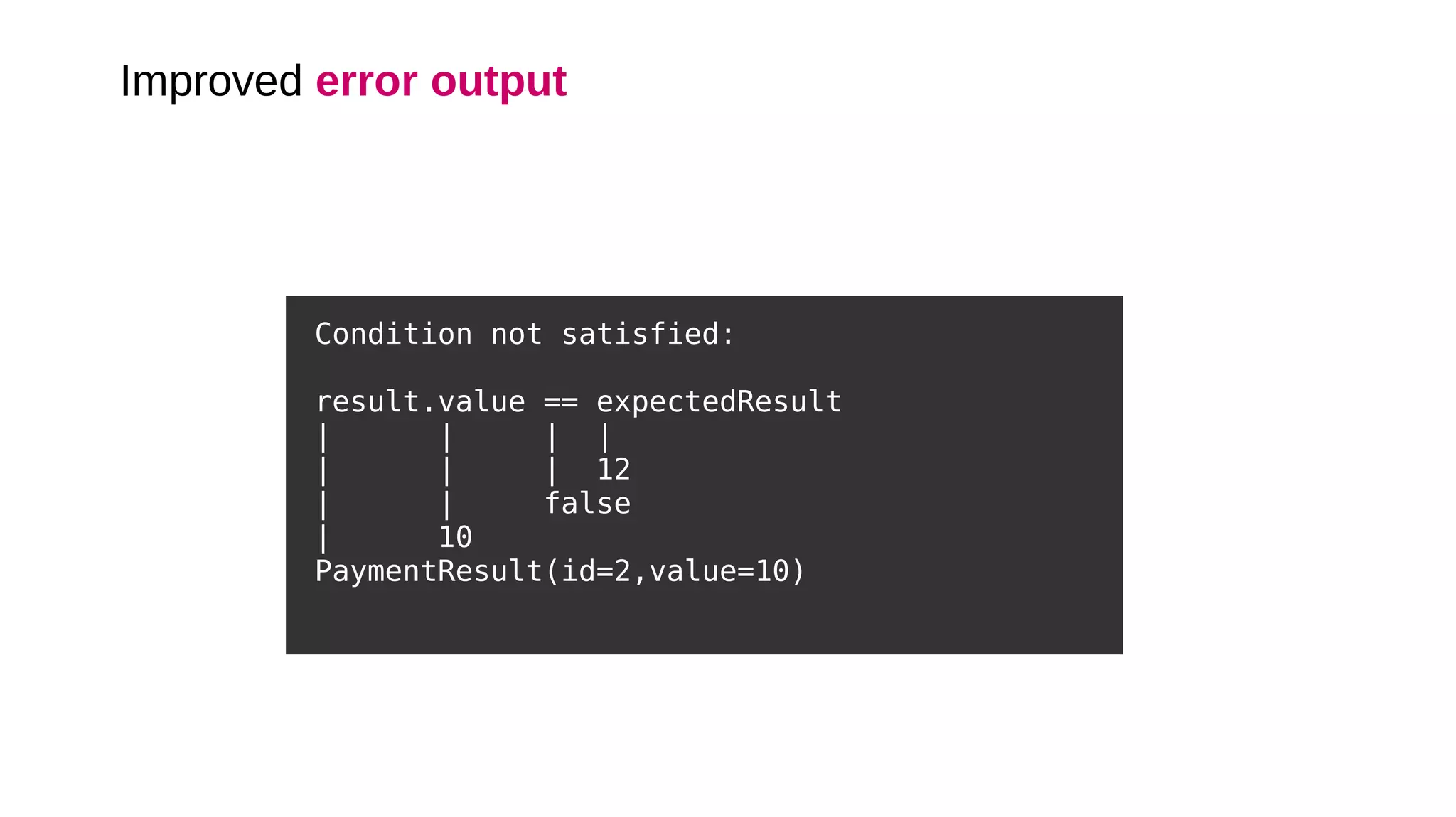 Improved error output
Condition not satisfied:
result.value == expectedResult
| | | |
| | | 12
| | false
| 10
PaymentResult(id=2,value=10)
 