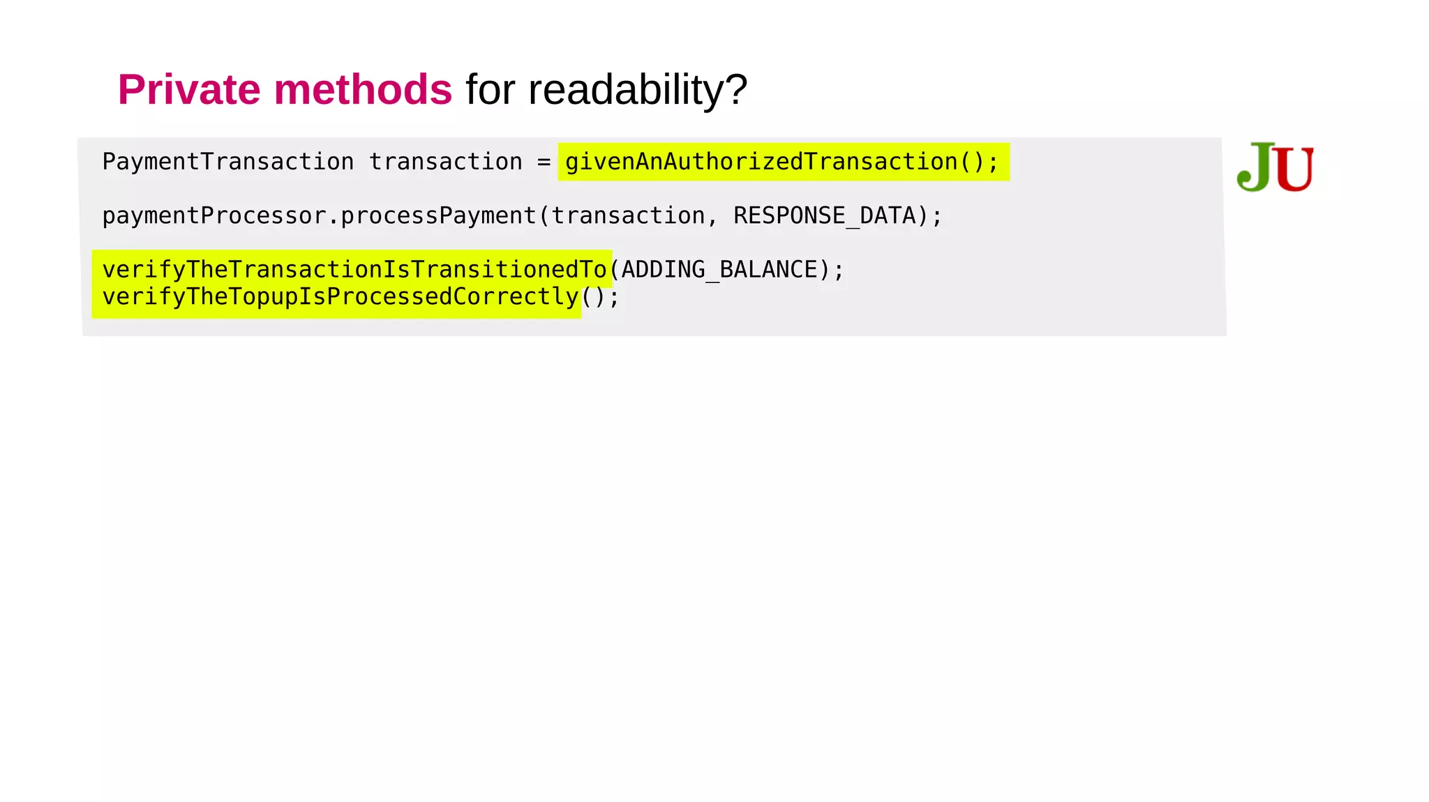 def "Process an authorized payment "() {
given: "An already authorized payment"
def authorizedPayment = paymentTransactionWith(status: TransactionStatus.AUTHORIZED)
(...)
}
private PaymentTransaction paymentTransactionWith(Map overrides) {
def attrs = [
id: TRANSACTION_ID,
subscriptionId: SUBSCRIPTION_ID,
amount: AMOUNT,
status: TransactionStatus.INITIALIZED,
lastChangeTimestamp: OLD_TIMESTAMP
] + overrides
return new PaymentTransaction(attrs)
}
Objects with default properties
 