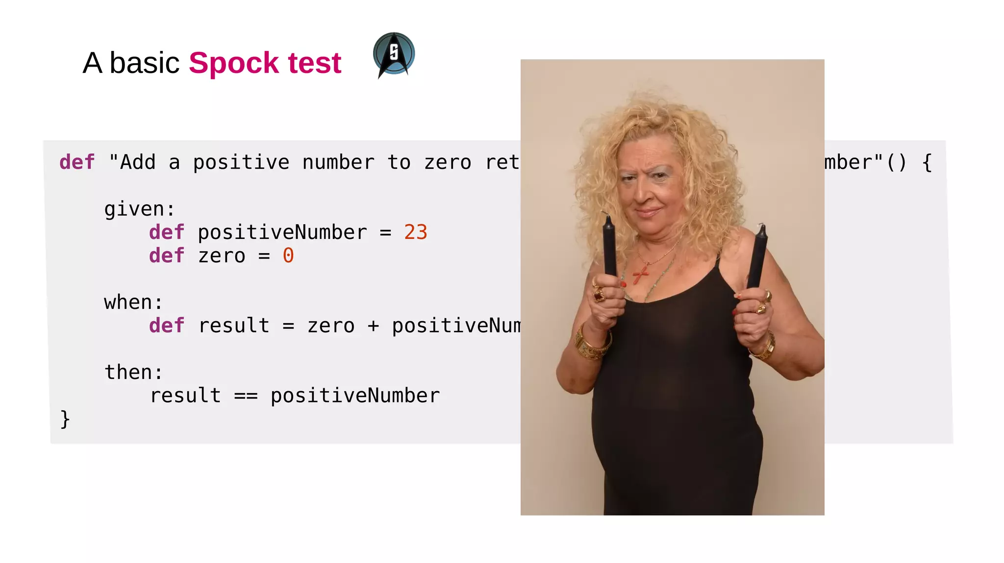A basic Spock test
def "Add a positive number to zero returns the same positive number"() {
given:
def positiveNumber = 23
def zero = 0
when:
def result = zero + positiveNumber
then:
result == positiveNumber
}
 