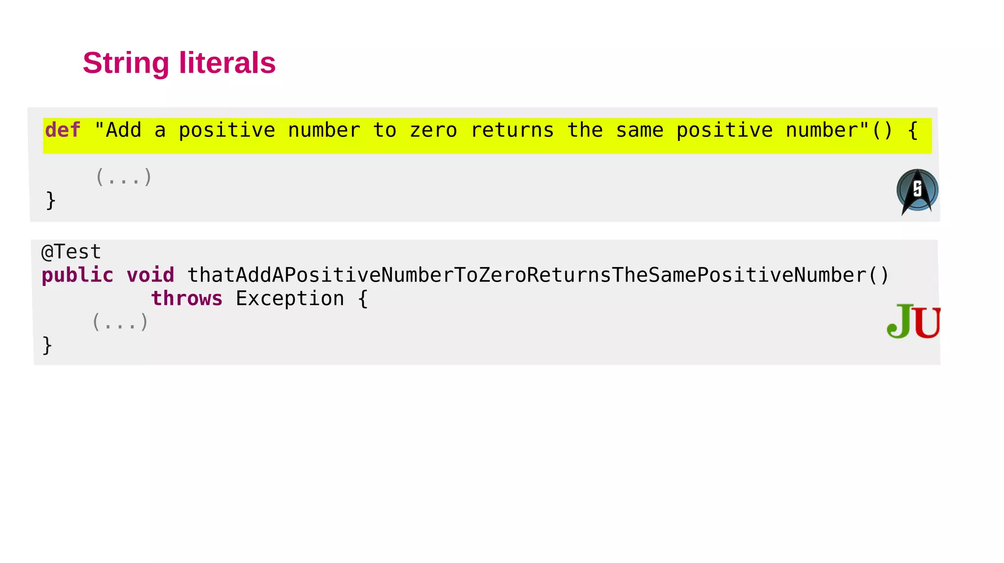 String literals
def "Add a positive number to zero returns the same positive number"() {
(...)
}
@Test
public void thatAddAPositiveNumberToZeroReturnsTheSamePositiveNumber()
throws Exception {
(...)
}
 