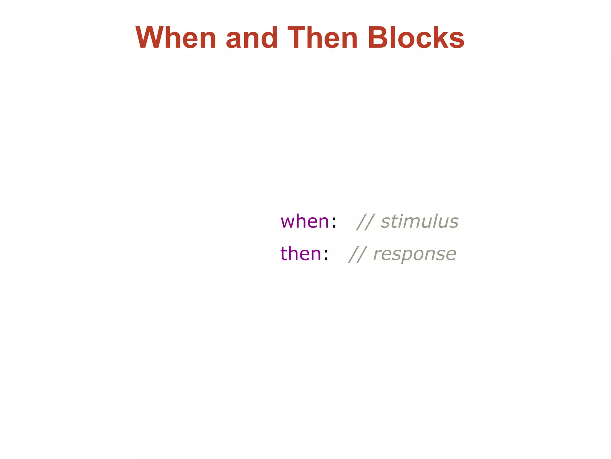 When and Then Blocks
when: // stimulus
then: // response
 