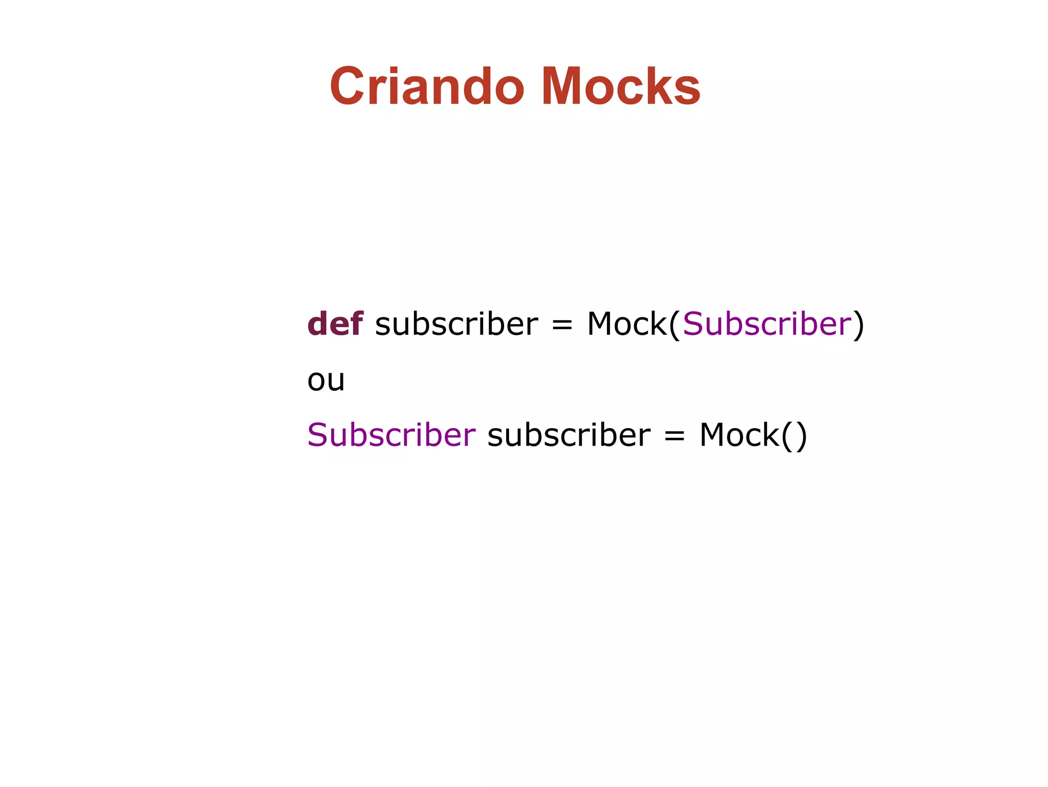 Criando Mocks
def subscriber = Mock(Subscriber)
ou
Subscriber subscriber = Mock()
 