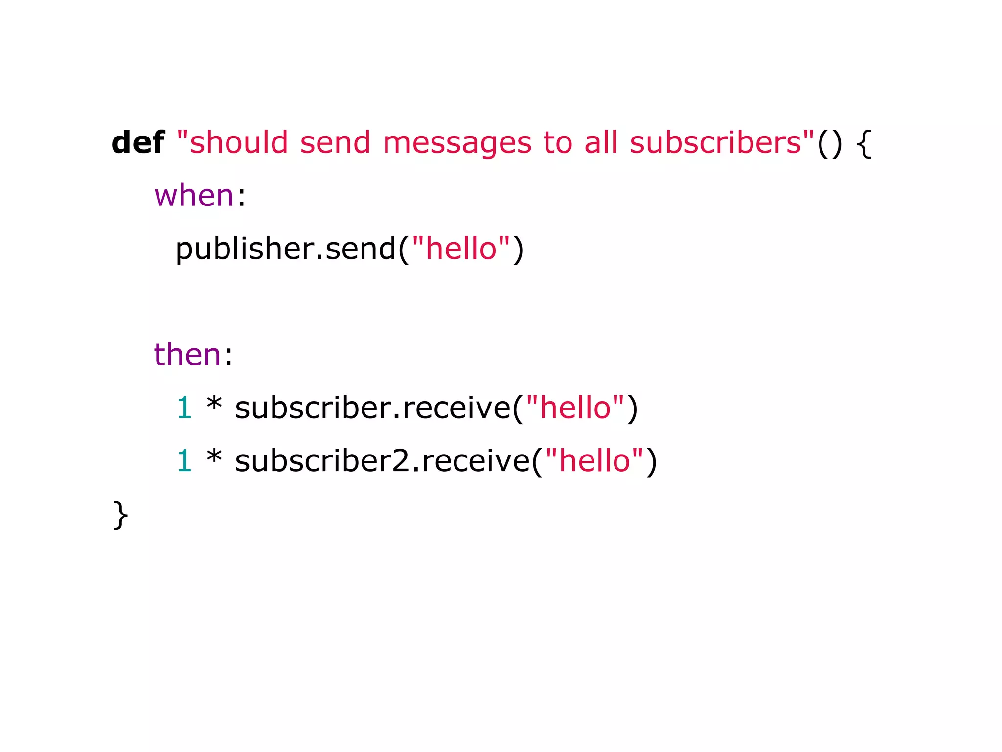 def "should send messages to all subscribers"() {
when:
publisher.send("hello")
then:
1 * subscriber.receive("hello")
1 * subscriber2.receive("hello")
}
 