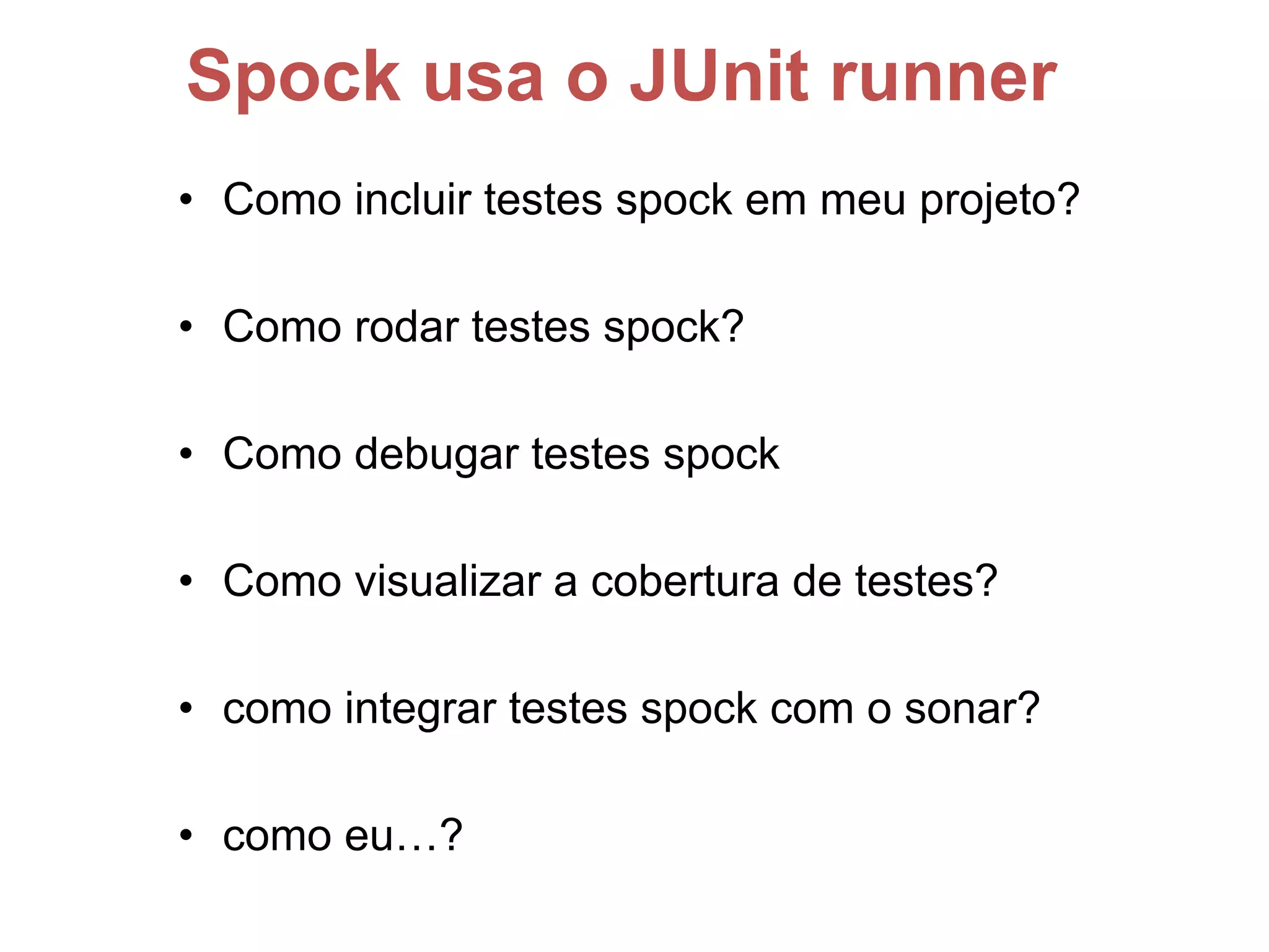 Spock usa o JUnit runner
• Como incluir testes spock em meu projeto?
• Como rodar testes spock?
• Como debugar testes spock
• Como visualizar a cobertura de testes?
• como integrar testes spock com o sonar?
• como eu…?
 