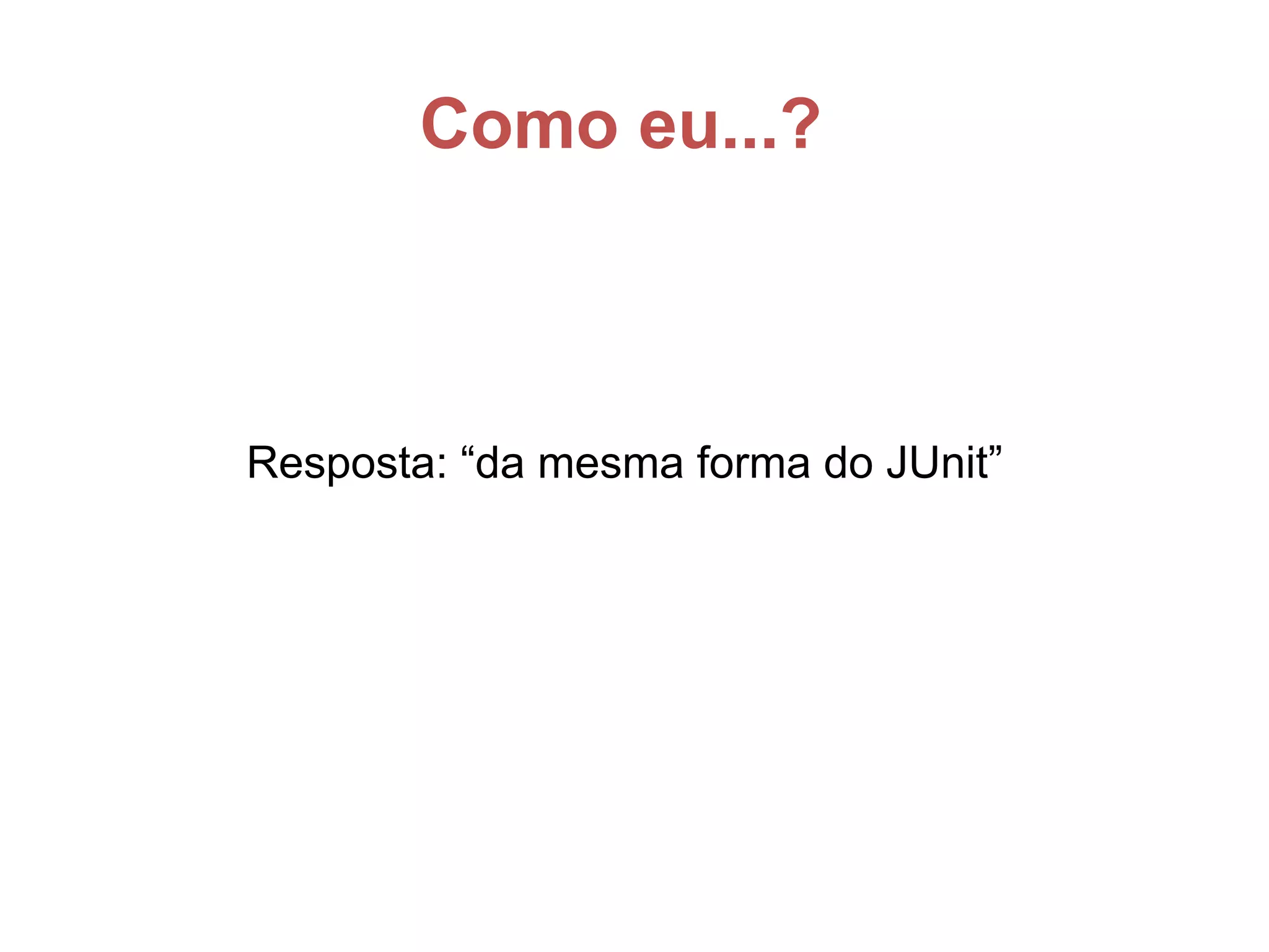 Como eu...?
Resposta: “da mesma forma do JUnit”
 