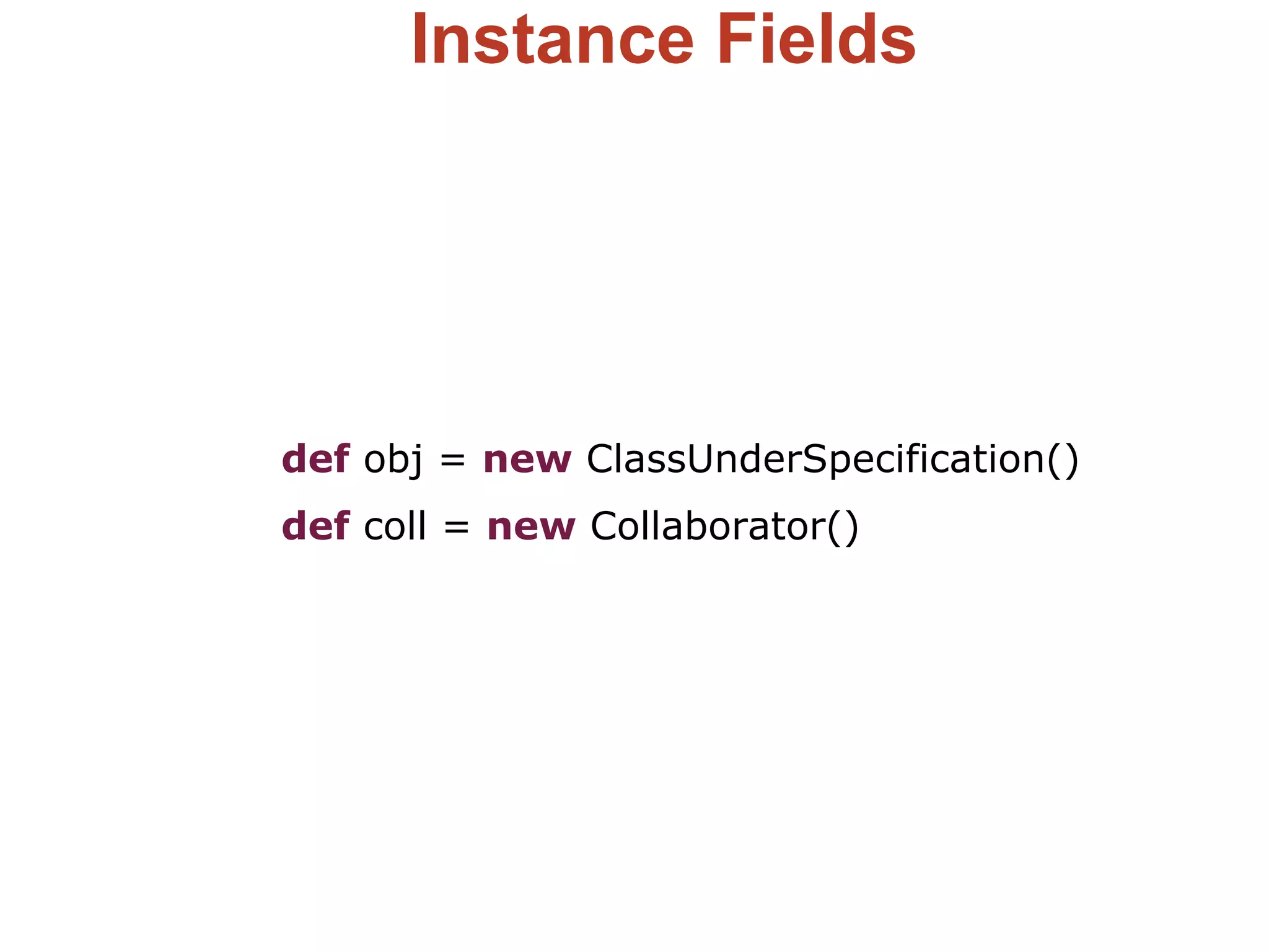 Instance Fields
def obj = new ClassUnderSpecification()
def coll = new Collaborator()
 