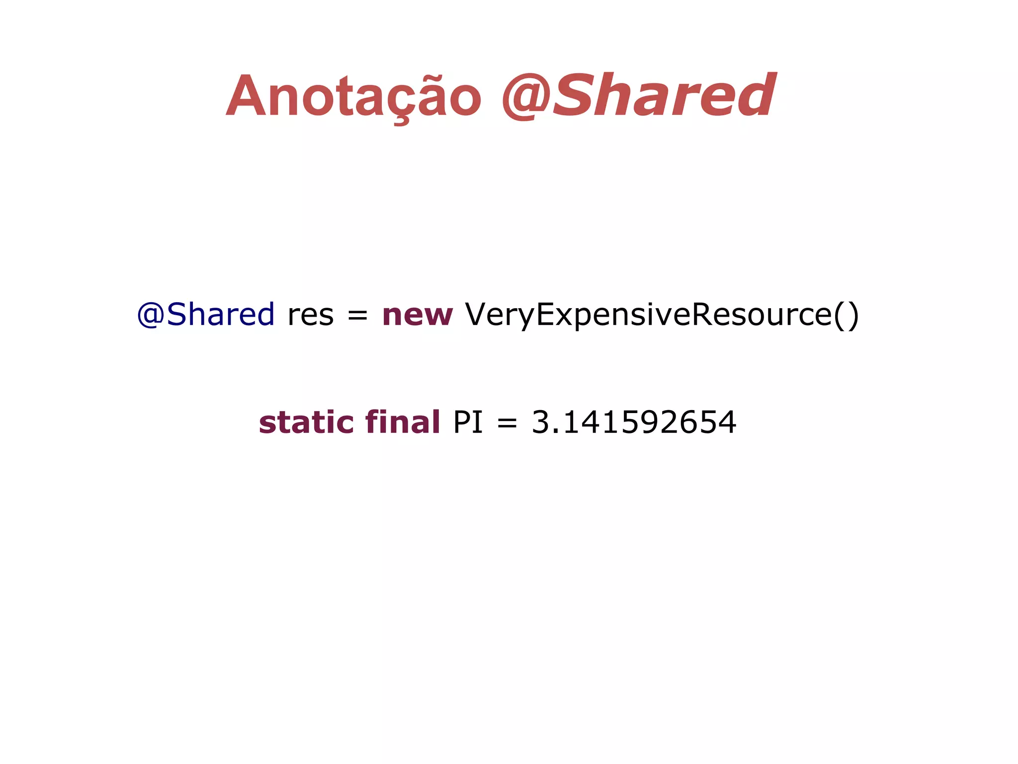 @Shared res = new VeryExpensiveResource()
static final PI = 3.141592654
Anotação @Shared
 