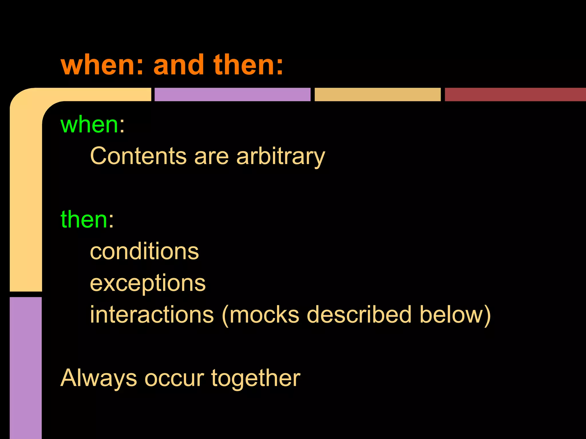 when: and then:
when:
  Contents are arbitrary

then:
   conditions
   exceptions
   interactions (mocks described below)

Always occur together
 