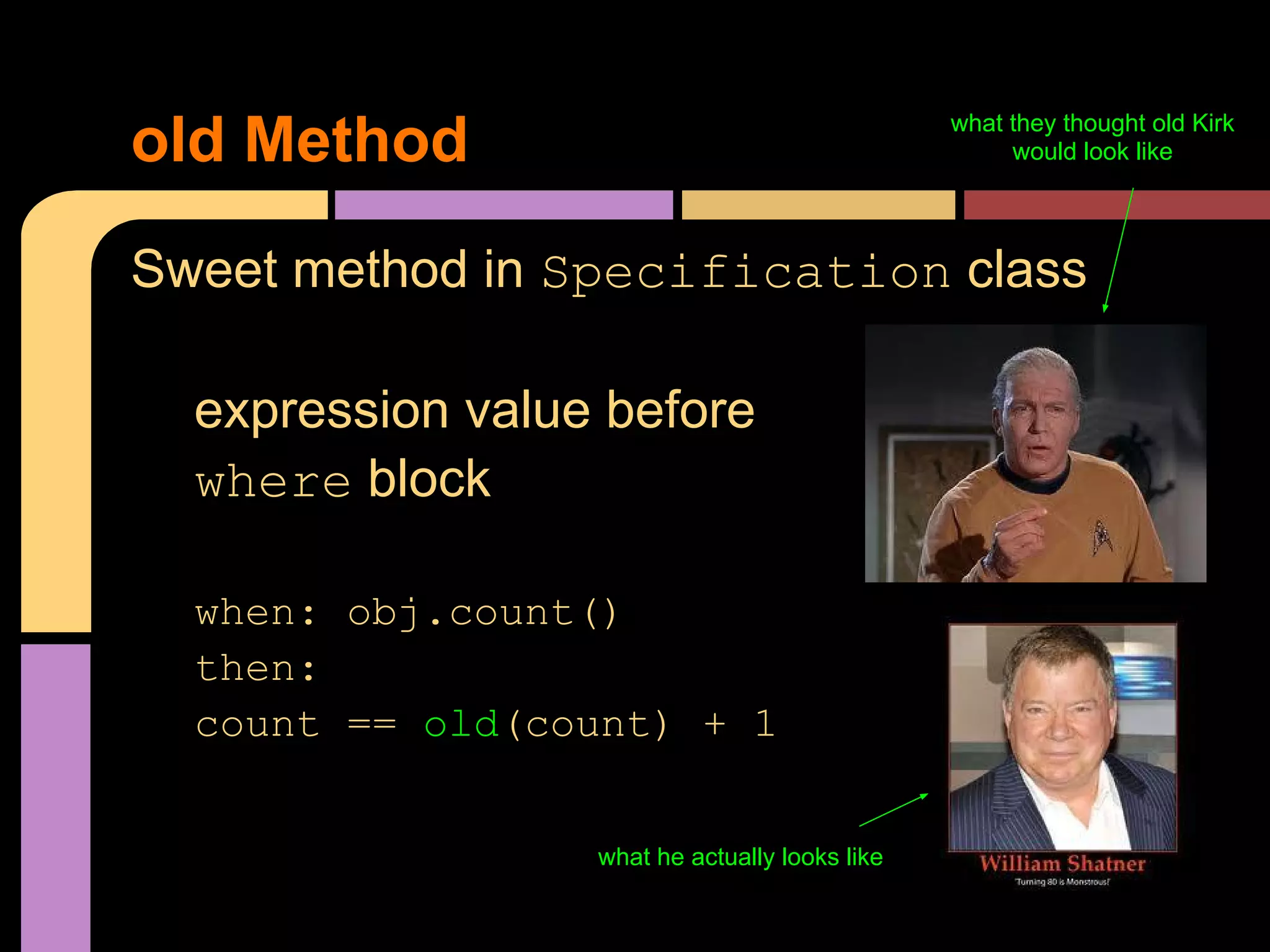 what they thought old Kirk
old Method                                           would look like




Sweet method in Specification class

  expression value before
  where block

  when: obj.count()
  then:
  count == old(count) + 1


                  what he actually looks like
 
