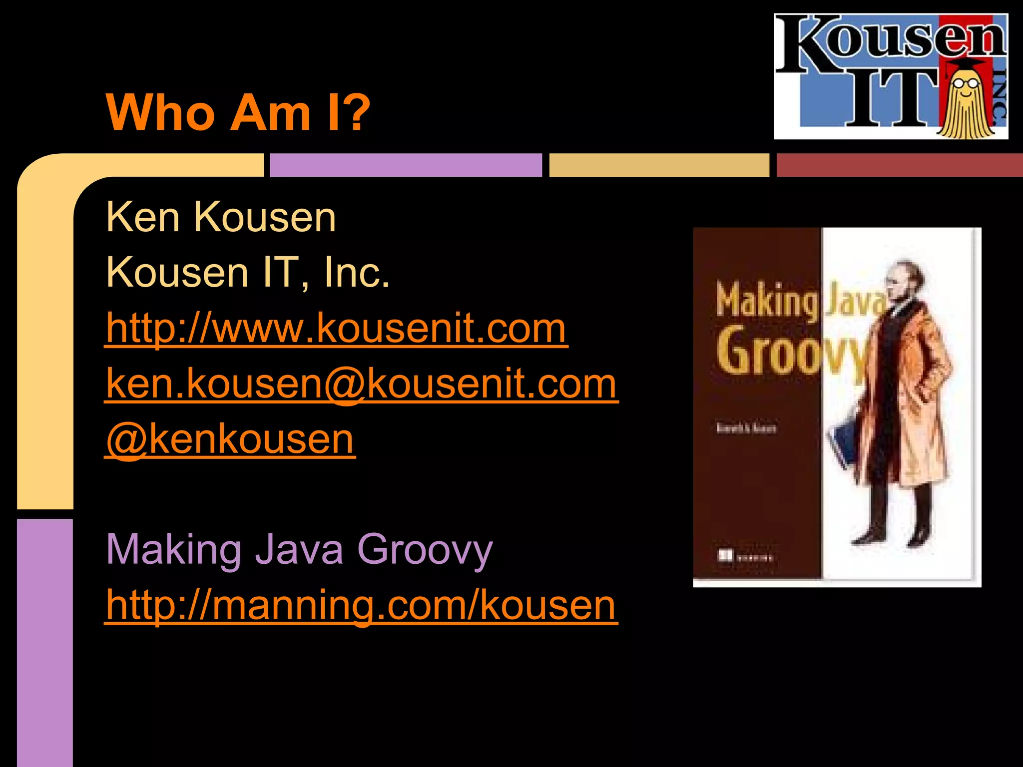 Who Am I?
Ken Kousen
Kousen IT, Inc.
http://www.kousenit.com
ken.kousen@kousenit.com
@kenkousen

Making Java Groovy
http://manning.com/kousen
 