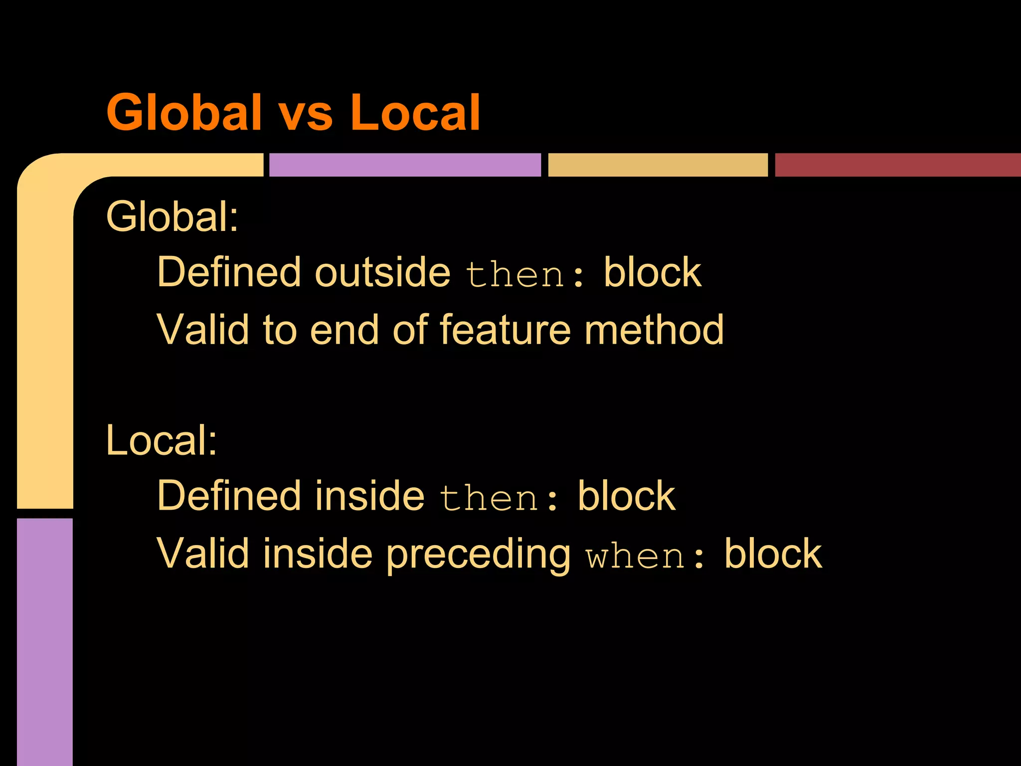 Global vs Local
Global:
  Defined outside then: block
  Valid to end of feature method

Local:
  Defined inside then: block
  Valid inside preceding when: block
 