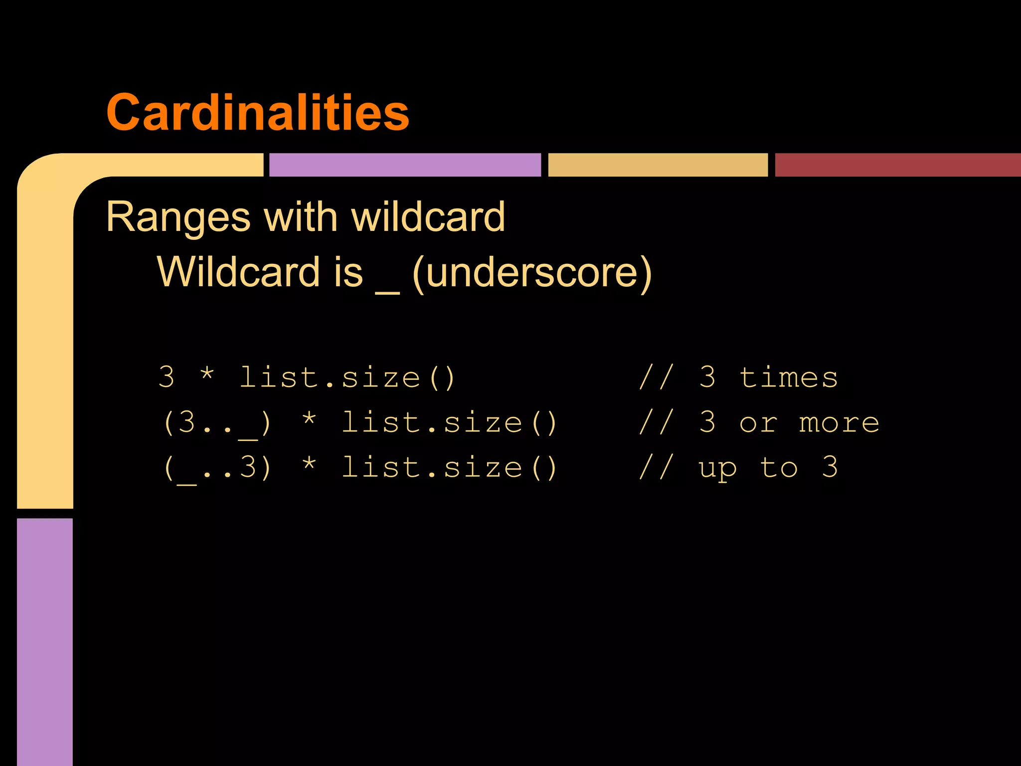 Cardinalities
Ranges with wildcard
  Wildcard is _ (underscore)

  3 * list.size()          // 3 times
  (3.._) * list.size()     // 3 or more
  (_..3) * list.size()     // up to 3
 