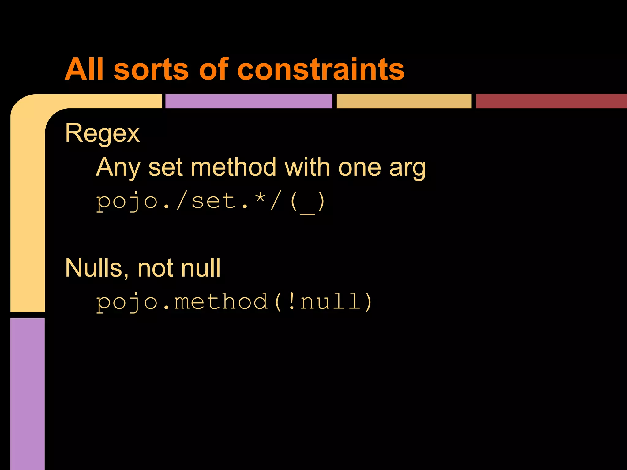 All sorts of constraints
Regex
  Any set method with one arg
  pojo./set.*/(_)

Nulls, not null
  pojo.method(!null)
 