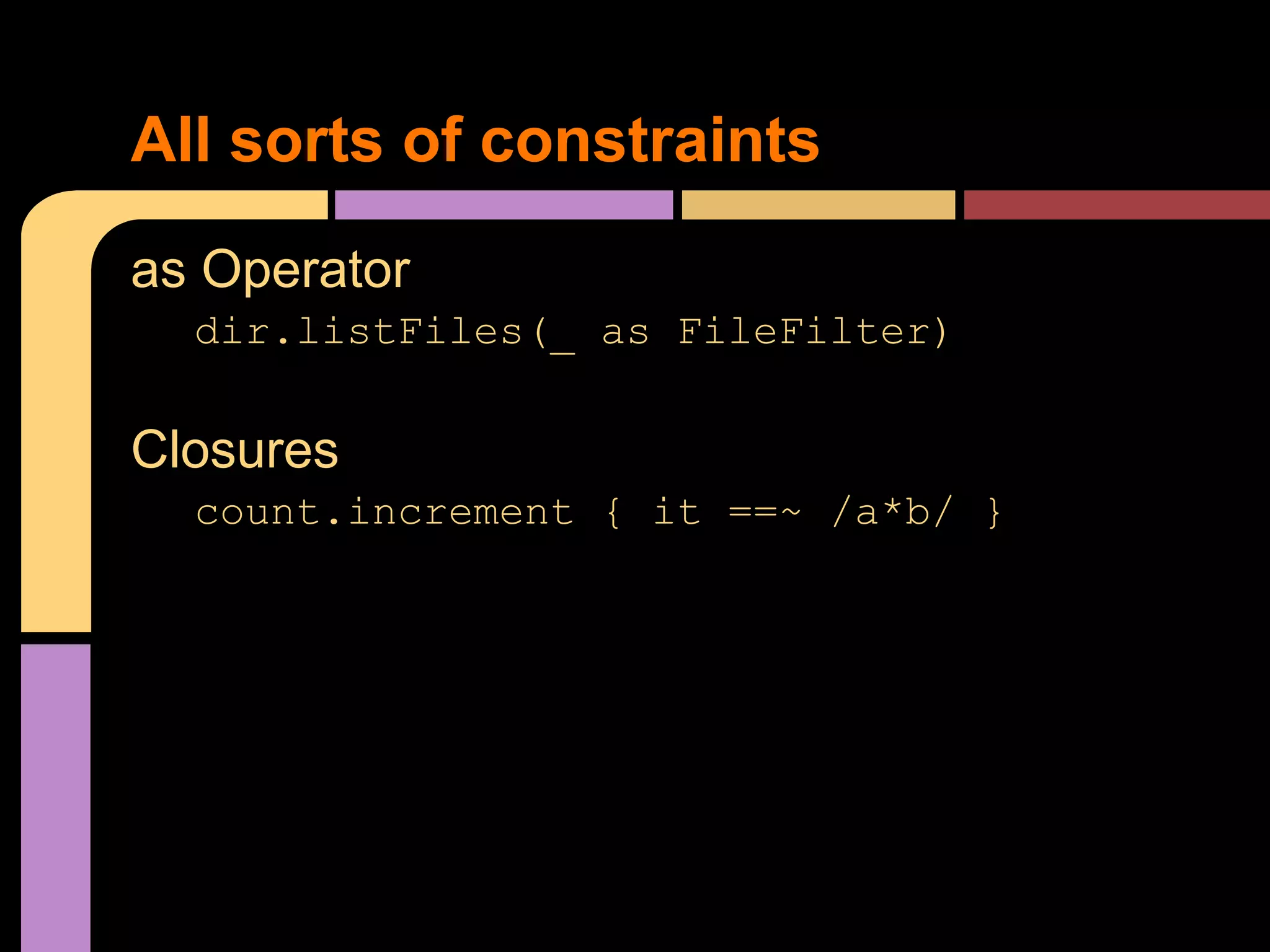All sorts of constraints
as Operator
  dir.listFiles(_ as FileFilter)

Closures
  count.increment { it ==~ /a*b/ }
 