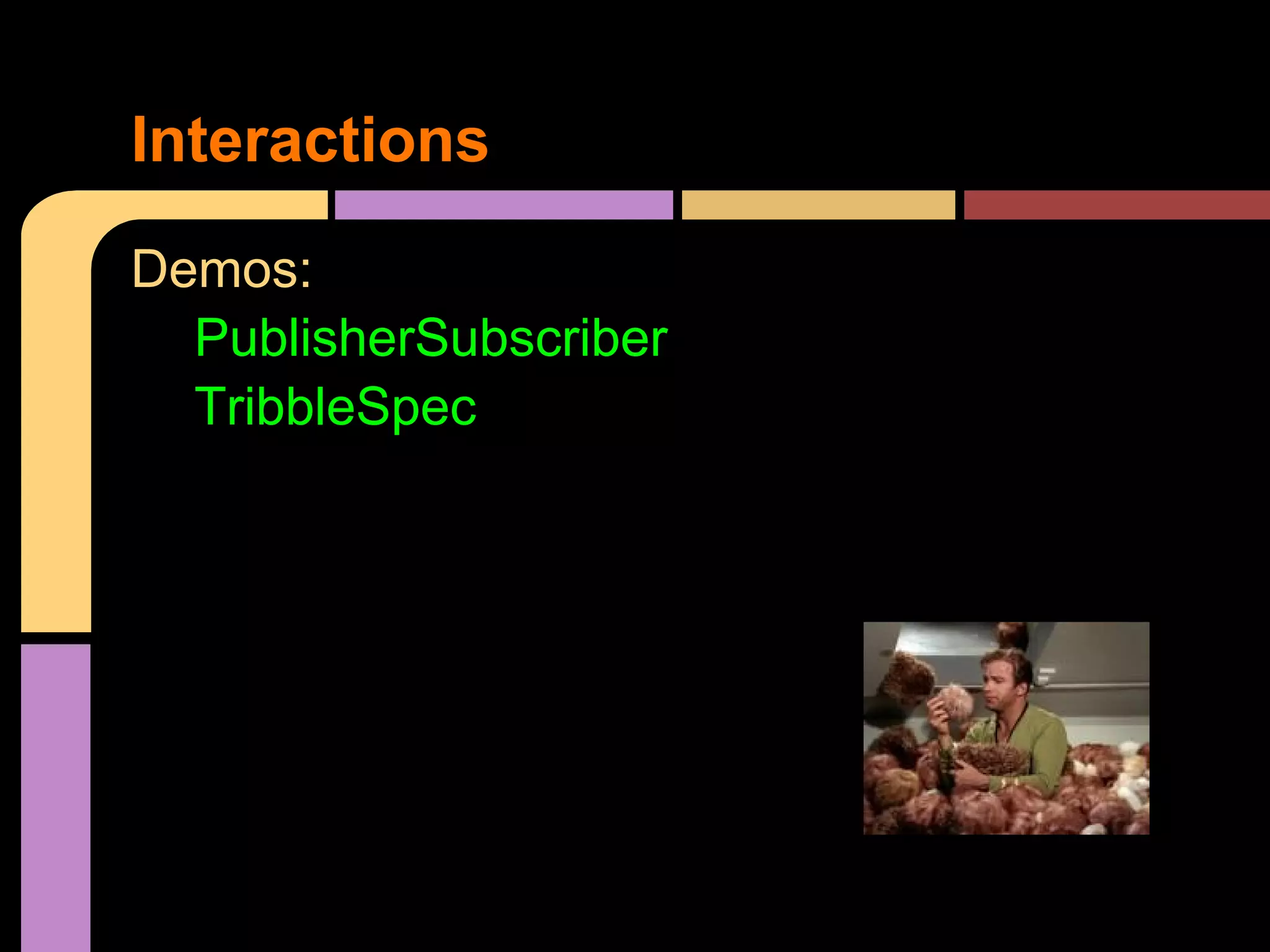 Interactions
Demos:
  PublisherSubscriber
  TribbleSpec
 