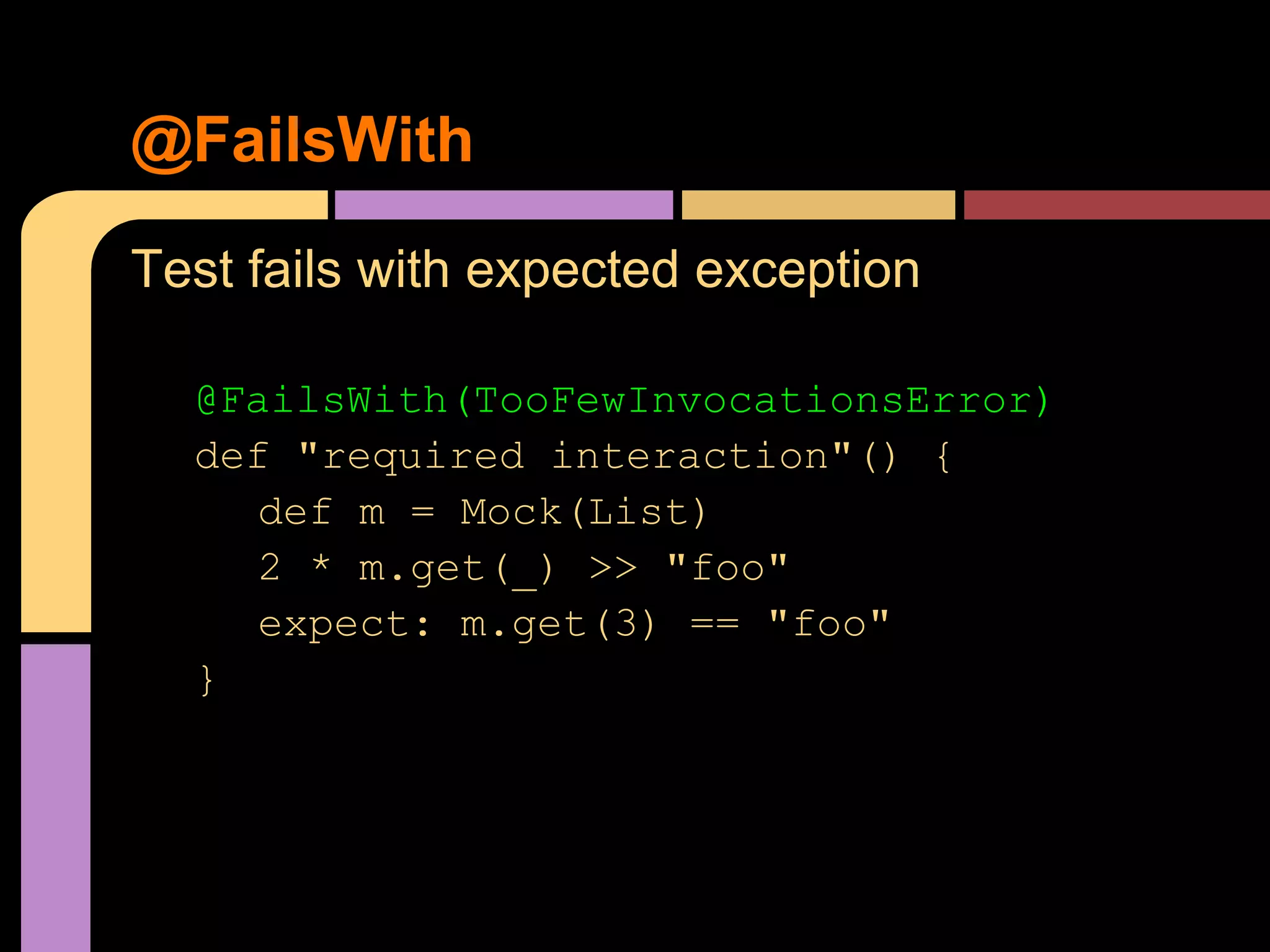 @FailsWith
Test fails with expected exception

  @FailsWith(TooFewInvocationsError)
  def "required interaction"() {
    def m = Mock(List)
    2 * m.get(_) >> "foo"
    expect: m.get(3) == "foo"
  }
 