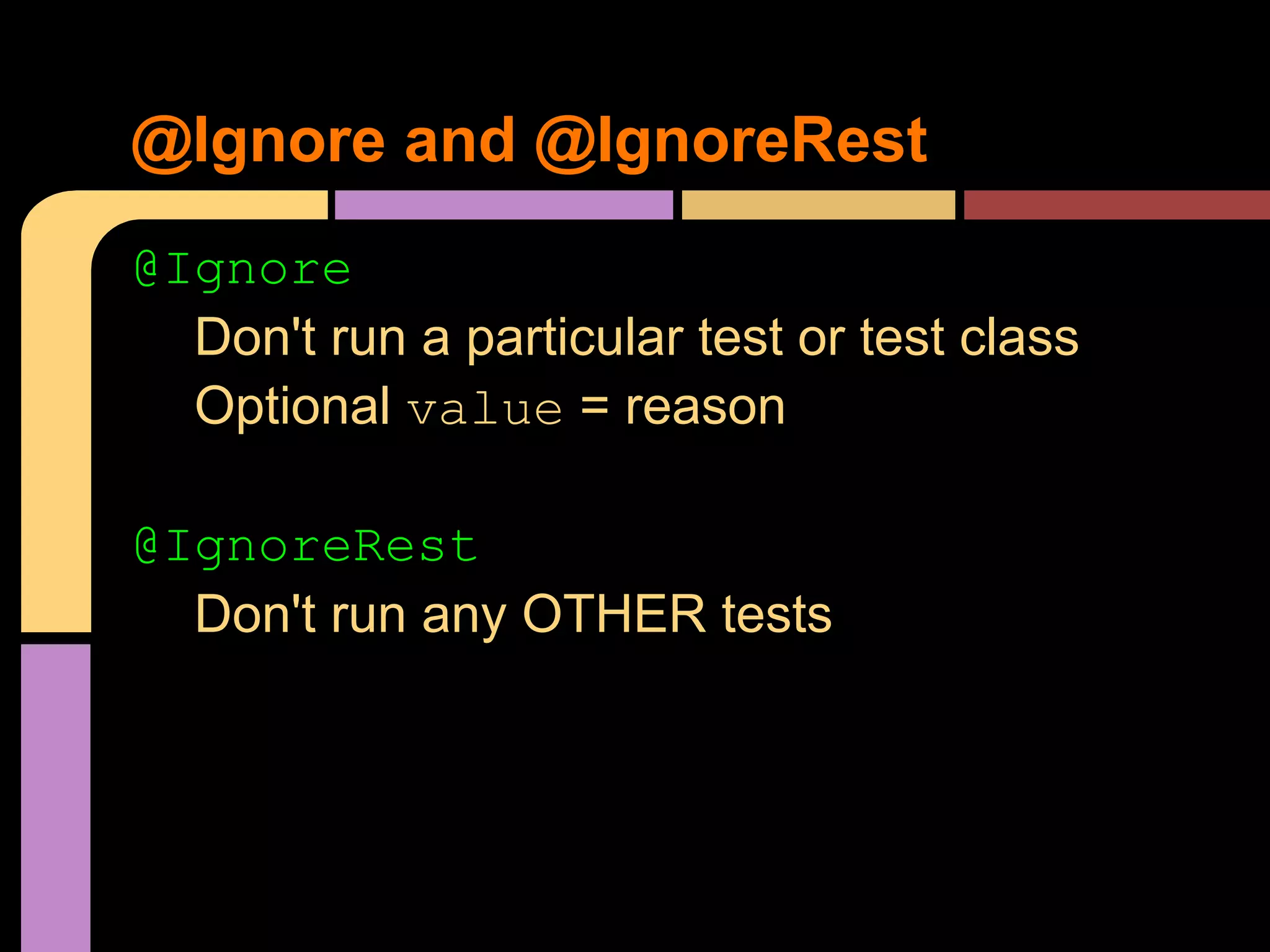 @Ignore and @IgnoreRest
@Ignore
  Don't run a particular test or test class
  Optional value = reason

@IgnoreRest
  Don't run any OTHER tests
 