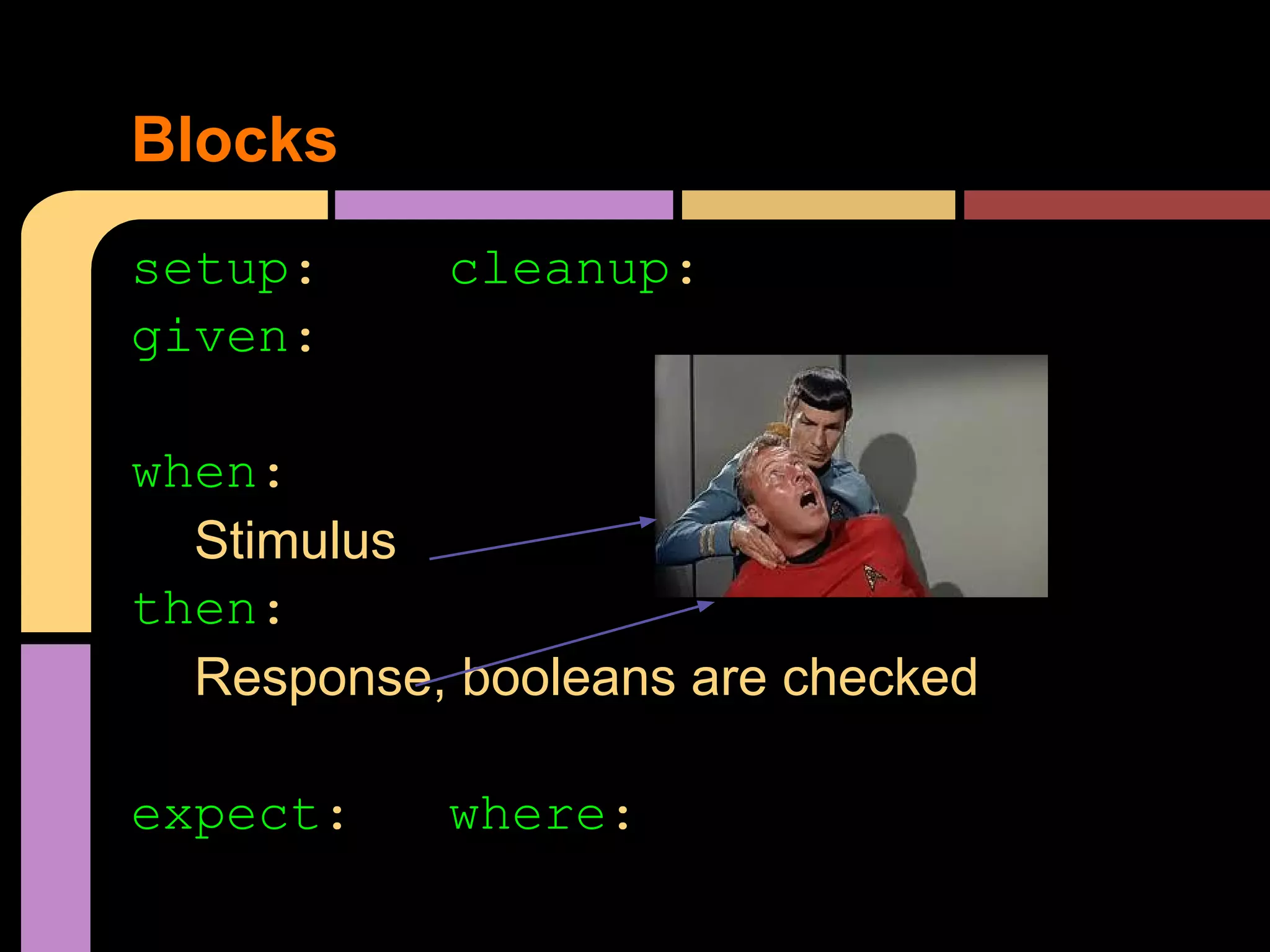 Blocks
setup:     cleanup:
given:

when:
  Stimulus
then:
  Response, booleans are checked

expect:    where:
 