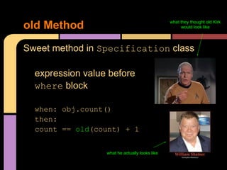 what they thought old Kirk
old Method                                           would look like




Sweet method in Specification class

  expression value before
  where block

  when: obj.count()
  then:
  count == old(count) + 1


                  what he actually looks like
 