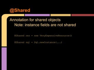 @Shared
Annotation for shared objects
  Note: instance fields are not shared

  @Shared res = new VeryExpensiveResource()

  @Shared sql = Sql.newInstance(...)
 