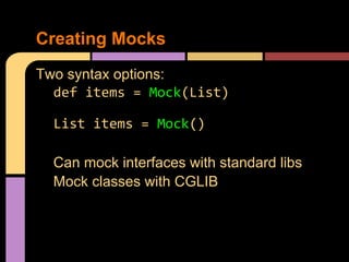 Creating Mocks
Two syntax options:
  def items = Mock(List)

  List items = Mock()

  Can mock interfaces with standard libs
  Mock classes with CGLIB
 