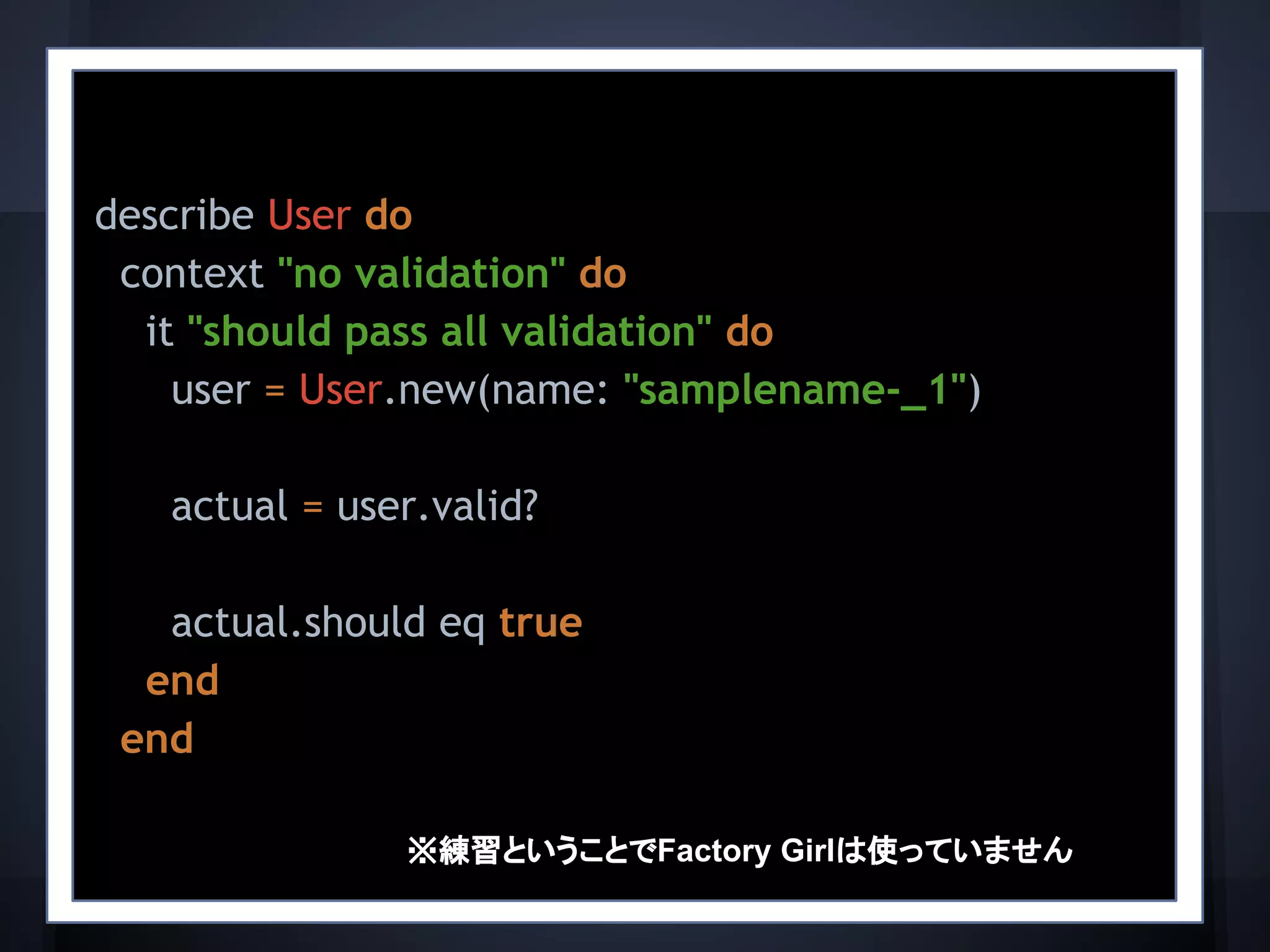describe User do
context "no validation" do
it "should pass all validation" do
user = User.new(name: "samplename-_1")
actual = user.valid?
actual.should eq true
end
end
※練習ということでFactory Girlは使っていません
 