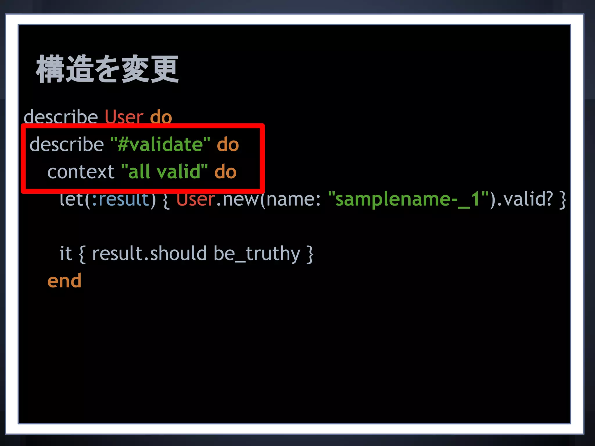 describe User do
describe "#validate" do
context "all valid" do
let(:result) { User.new(name: "samplename-_1").valid? }
it { result.should be_truthy }
end
構造を変更
 
