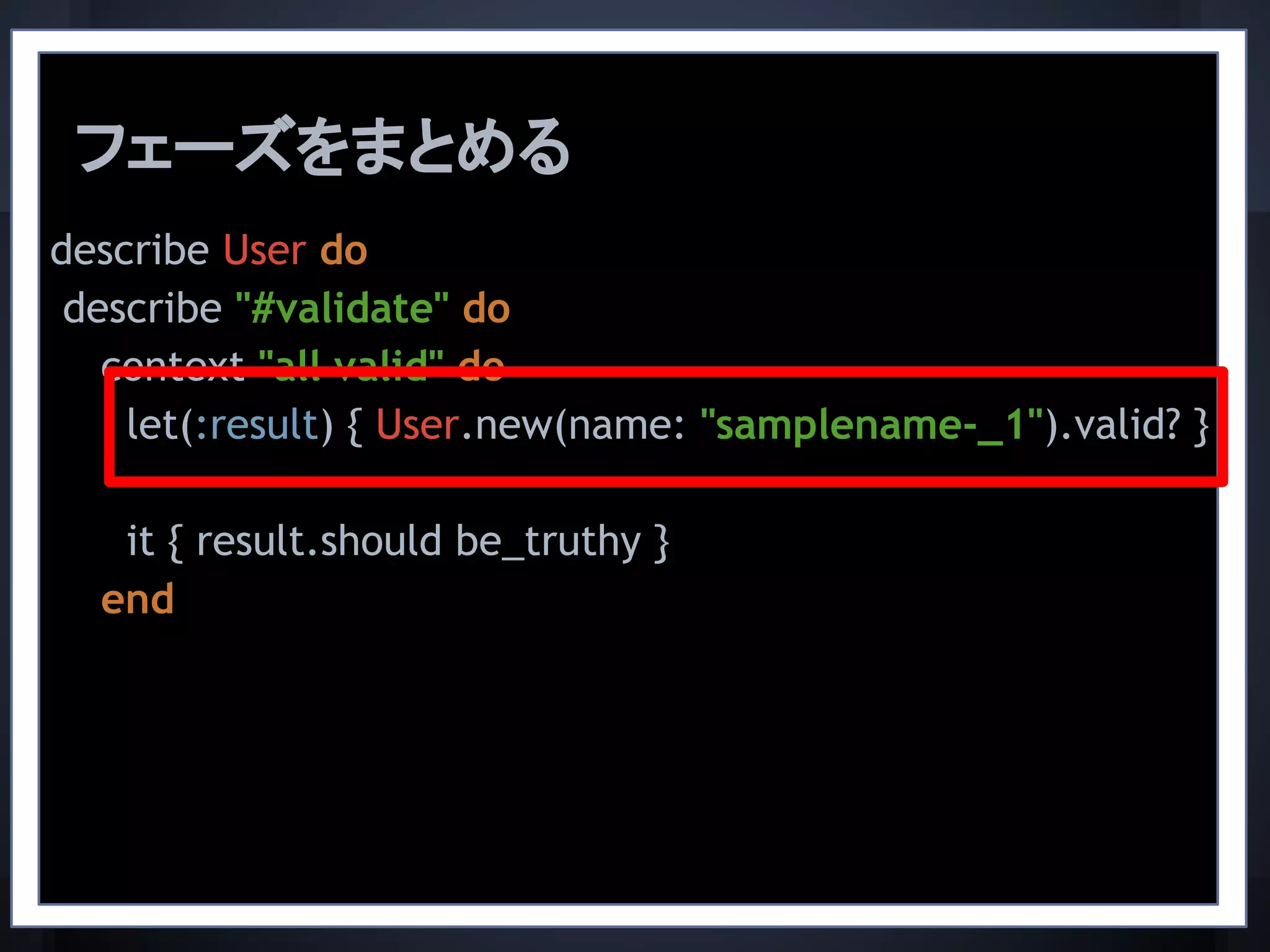 describe User do
describe "#validate" do
context "all valid" do
let(:result) { User.new(name: "samplename-_1").valid? }
it { result.should be_truthy }
end
フェーズをまとめる
 