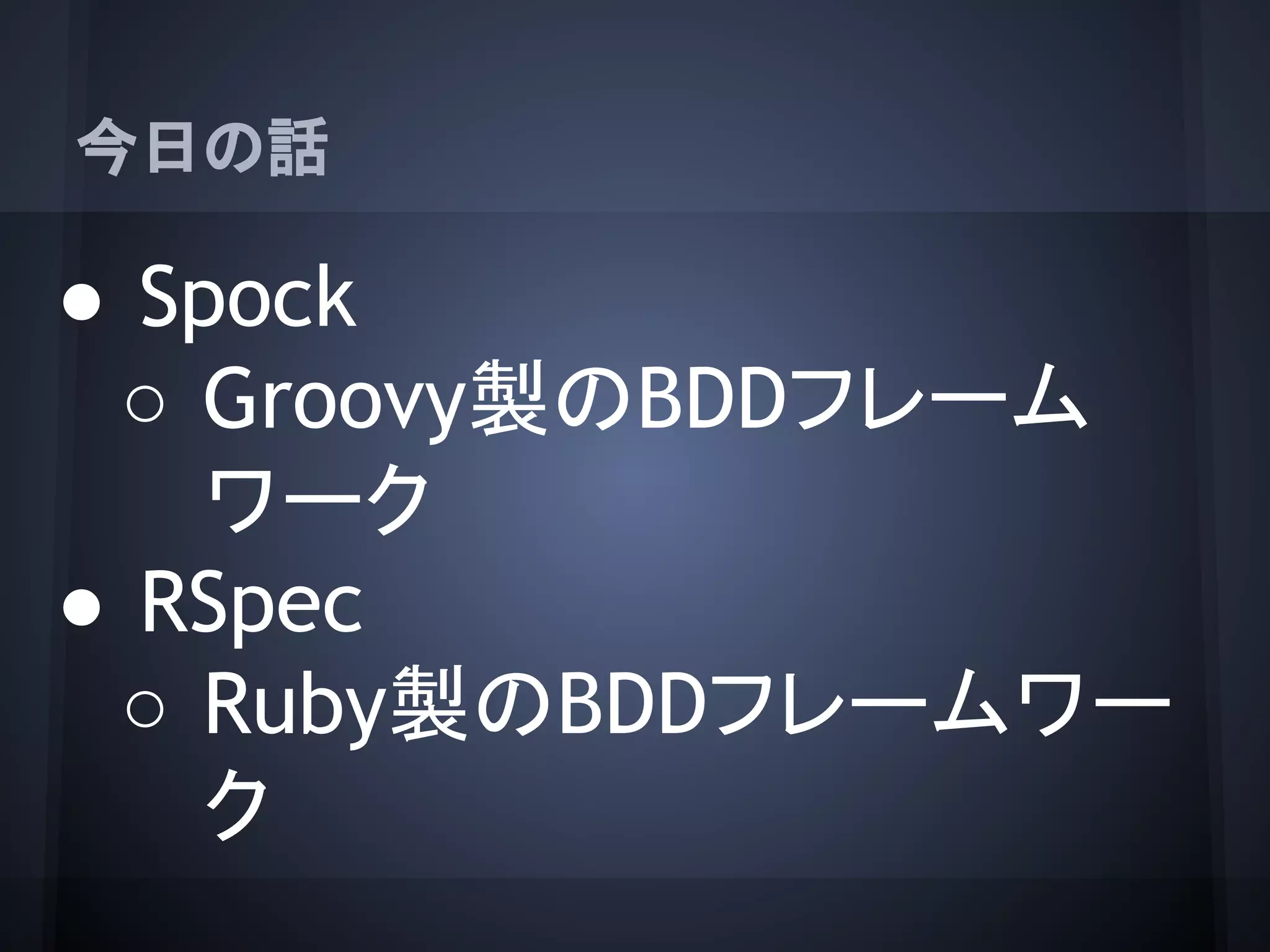 今日の話
● Spock
○ Groovy製のBDDフレーム
ワーク
● RSpec
○ Ruby製のBDDフレームワー
ク
 