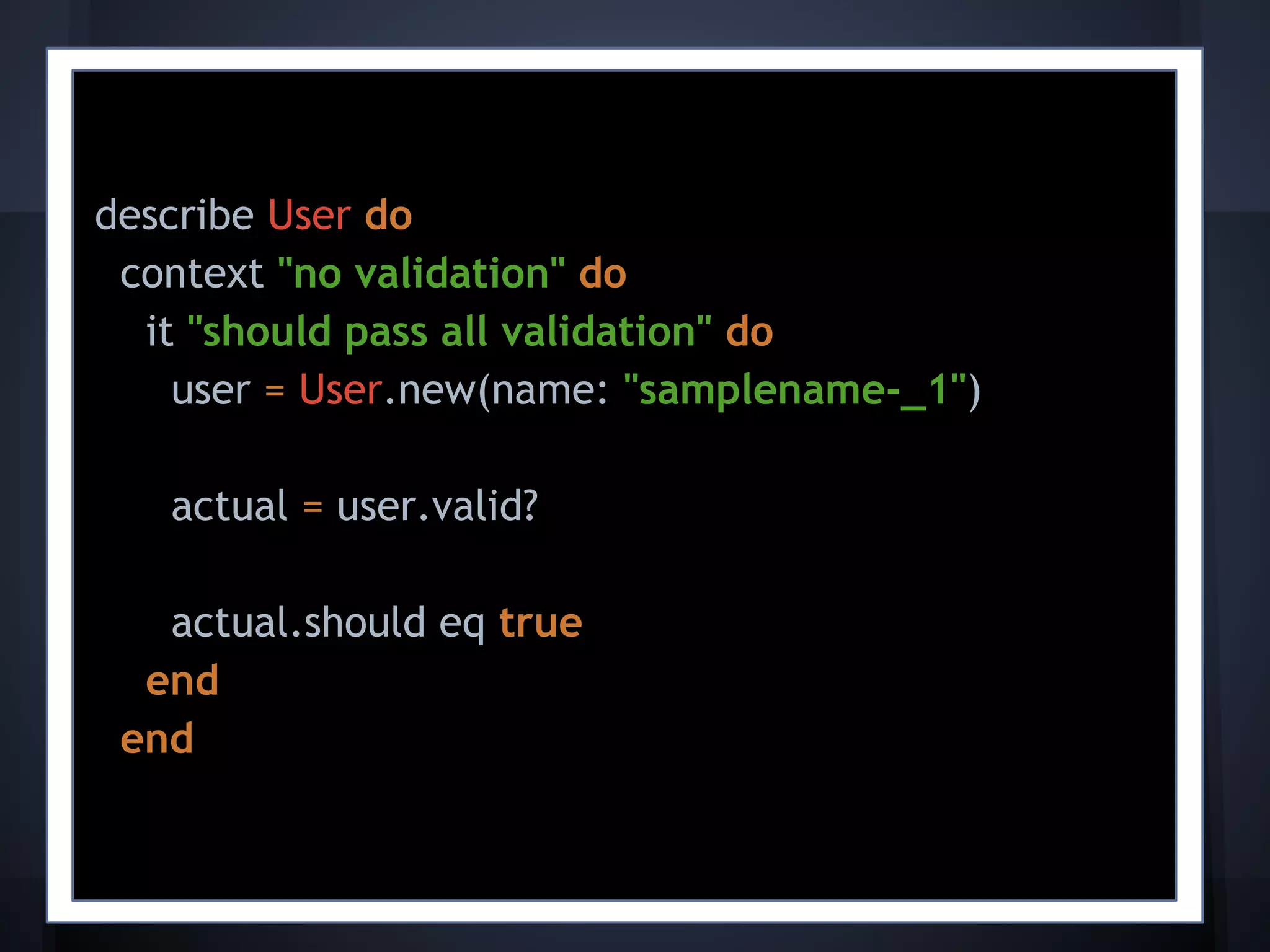 describe User do
context "no validation" do
it "should pass all validation" do
user = User.new(name: "samplename-_1")
actual = user.valid?
actual.should eq true
end
end
 