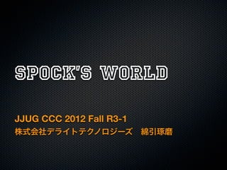 Spock’s World
JJUG CCC 2012 Fall R3-1
株式会社デライトテクノロジーズ 綿引琢磨
 