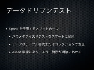データドリブンテスト

Spock を使用するメリットの一つ

 パラメタライズドテストをスマートに記述

 データはテーブル書式またはコレクションで表現

 Assert 機能により、エラー箇所が明確にわかる
 