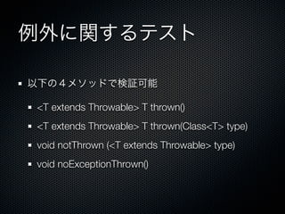 例外に関するテスト

以下の４メソッドで検証可能

<T extends Throwable> T thrown()
<T extends Throwable> T thrown(Class<T> type)
void notThrown (<T extends Throwable> type)
void noExceptionThrown()
 