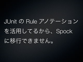JUnit の Rule アノテーション
を活用してるから、Spock
に移行できません。
 