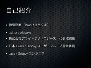 自己紹介

綿引琢磨（わたびきたくま）

twitter : bikisuke
株式会社デライトテクノロジーズ 代表取締役

日本 Grails / Groovy ユーザーグループ運営委員

Java / Groovy エンジニア
 