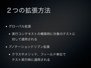 ２つの拡張方法

グローバル拡張

実行コンテキストの構築時に対象のテストに
対して適用される

アノテーションドリブン拡張

クラスやメソッド、フィールド単位で
テスト実行時に適用される
 