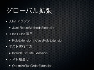 グローバル拡張
JUnit アダプタ
 JUnitFixtureMethodsExtension
JUnit Rules 適用
 RuleExtension / ClassRuleExtension
テスト実行可否
 IncludeExculdeExtension
テスト最適化
 OptimizeRunOrderExtension
 