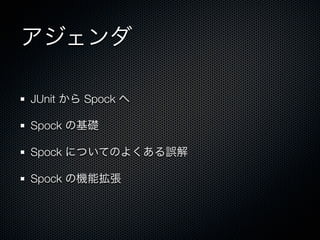 アジェンダ

JUnit から Spock へ

Spock の基礎

Spock についてのよくある誤解

Spock の機能拡張
 