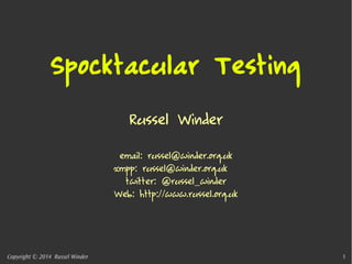Spocktacular Testing 
Russel Winder 
email: russel@winder.org.uk 
xmpp: russel@winder.org.uk 
twitter: @russel_winder 
Web: http://www.russel.org.uk 
Copyright © 2014 Russel Winder 1 
 