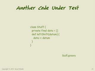 Another Code Under Test 
class Stuff { 
private final data = [] 
def leftShift(datum) { 
data << datum 
} 
} 
Stuff.groovy 
Copyright © 2014 Russel Winder 25 
 