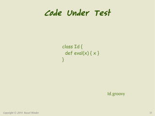 Code Under Test 
Id.groovy 
class Id { 
def eval(x) { x } 
} 
Copyright © 2014 Russel Winder 31 
 