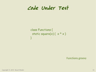 Code Under Test 
class Functions { 
static square(x) { x * x } 
} 
Functions.groovy 
Copyright © 2014 Russel Winder 33 
 